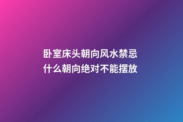 卧室床头朝向风水禁忌 什么朝向绝对不能摆放